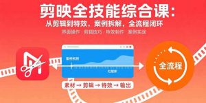 剪映全技能综合课：从剪辑到特效，案例拆解，全流程闭环-资源大汇总