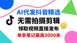 AI代发抖音精选，领取视频直接发布，单号每天领取3条，单条笔记最高3k，无需拍摄剪辑，懒人福利-资源大汇总