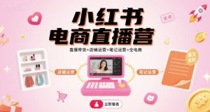 小红书电商直播营，直播带货+店铺运营+笔记运营=全电商-资源大汇总