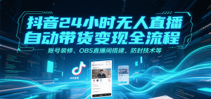 抖音24小时无人直播自动带货变现全流程，账号装修、OBS直播间搭建、防封技术等-资源大汇总