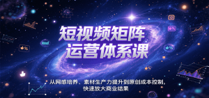 短视频矩阵运营体系课,从网感培养、素材生产力提升到原创成本控制,快速放大商业结果-资源大汇总