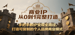 商业IP从0到1完整打造，手把手教IP变现全路径，打造可复制的个人品牌商业模式-资源大汇总