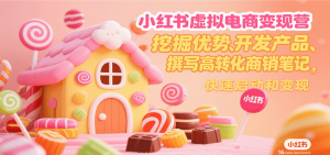 小红书虚拟电商变现营,挖掘优势、开发产品、撰写高转化商销笔记,快速启动和变现-资源大汇总