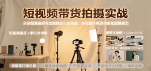 短视频带货拍摄实战,从设备准备到专业拍摄技巧全覆盖,系统提升商品场景化拍摄能力-资源大汇总