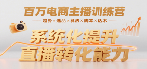 百万电商主播训练营，涵盖趋势/选品/算法/脚本/话术，提升转化能力-资源大汇总