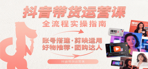 抖音带货运营课：含账号搭建、剪映运用、好物推荐、团购达人等内容，教你玩转抖音-资源大汇总