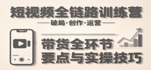 短视频全链路训练营:含破局、创作、运营、带货等多方面,详解各环节要点与实操技巧-资源大汇总