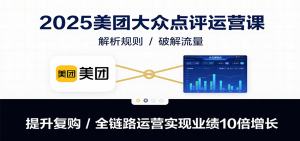 2025美团大众点评运营课：解析规则/破解流量/提升复购/全链路运营实现业绩10倍增长-资源大汇总