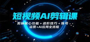 短视频AI剪辑课，剪映核心功能+进阶技巧+账号运营+AI应用全流程-资源大汇总