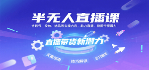 半无人直播课:含起号、投放、选品等实操内容,挖掘直播带货潜力(更新8月)-资源大汇总