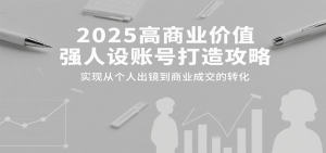 2025高商业价值强人设账号打造攻略,实现从个人出镜到商业成交的转化-资源大汇总
