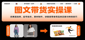 图文带货实操课，含赛道选择、起号挂车、素材制作，讲服装零食等品类实操与特效技巧-资源大汇总