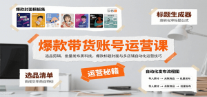 爆款带货账号运营课：选品剪辑、批量发布黑科技，爆款标题封面与多店铺自动化运营技巧-资源大汇总