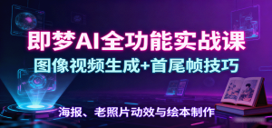 即梦AI全功能实战课：图像视频生成+首尾帧技巧，海报、老照片动效与绘本制作-资源大汇总