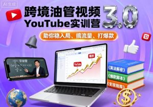 跨境油管视频YouTube实训营3.0,助你稳入局、搞流量、打爆款-资源大汇总