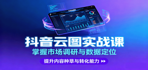 抖音云图实战,掌握市场调研与数据定位,提升内容种草与转化能力-资源大汇总