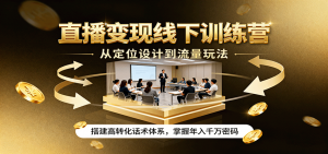 直播变现线下训练营，从定位设计到流量玩法，搭建高转化话术体系，掌握年入千万密码-资源大汇总