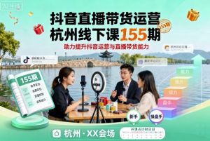 抖音直播带货运营杭州线下课155期，助力提升抖音运营与直播带货能力-资源大汇总