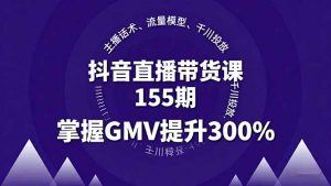 抖音直播带货课155期,主播话术、流量模型、千川投放,掌握GMV提升300%-资源大汇总