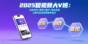 2025短视频大V班：内容创作+表现力提升+商业变现  从账号定位到高客单成交-资源大汇总