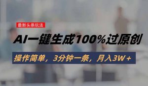 头条最新玩法,AI一键生成100%过原创,操作简单,3分钟一条,月入3W+-资源大汇总