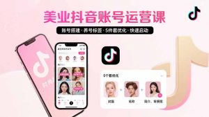 美业账号搭建，养号与标签设置，5件套优化，快速启动抖音运营-资源大汇总