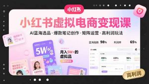 小红书虚拟电商变现课,AI蓝海选品,爆款笔记创作,矩阵运营,高利润玩法-资源大汇总
