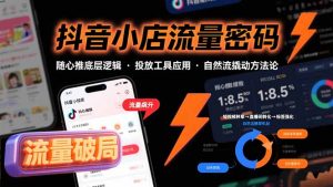 抖音小店流量密码,随心推底层逻辑,投放工具应用,自然流撬动核心方法论-资源大汇总