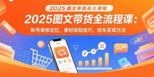 2025图文带货全流程课:账号装修定位,素材获取技巧,挂车变现方法-资源大汇总