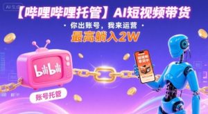 【哔哩哔哩托管】AI短视频带货，你出账号，我来运营，最高躺入2W【揭秘】-资源大汇总
