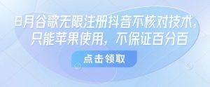 8月谷歌无限注册抖音不核对技术,只能苹果使用,不保证百分百-资源大汇总