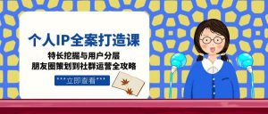个人IP全案打造课,特长挖掘与用户分层,朋友圈策划到社群运营全攻略-资源大汇总