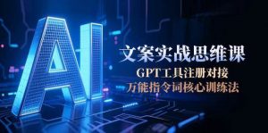 AI文案实战思维课,GPT工具注册对接,万能指令词核心训练法-资源大汇总