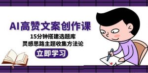 AI高赞文案创作课，15分钟搭建选题库，灵感思路主题收集方法论-资源大汇总