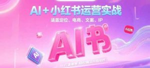 AI+小红书运营实战,涵盖定位、电商、文案、IP 打造等,轻松搞定内容创作-资源大汇总