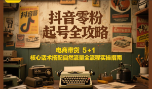 抖音零粉起号全攻略：电商带货 5+1 核心话术搭配自然流量全流程实操指南-资源大汇总