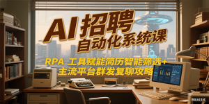 AI招聘自动化系统课，RPA工具赋能简历智能筛选+主流平台群发复聊全攻略-资源大汇总