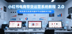 小红书电商带货运营系统教程2.0,有货源无货源关键环节全面解决方案!-资源大汇总