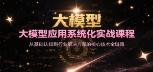 大模型应用系统化实战课程,从基础认知到行业解决方案的核心技术全链路-资源大汇总
