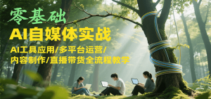 零基础AI自媒体实战,AI工具应用/多平台运营/内容制作/直播带货全流程教学-资源大汇总