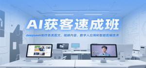 AI获客速成班,deepseek制作各类图文、视频内容,数字人应用和智能剪辑技术-资源大汇总