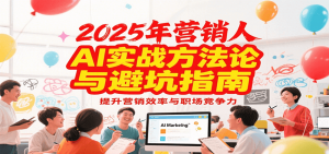 2025年营销实战方法论与避坑指南,利用AI提升营销效率与职场竞争力-资源大汇总