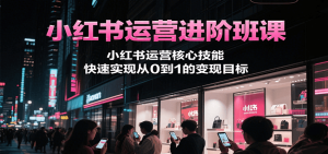 小红书运营进阶班课,小红书运营核心技能,快速实现从0到1的变现目标-资源大汇总