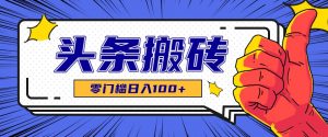 零成本零门槛头条热点搬运术,零门槛日入100+,工具+教程全部附上-资源大汇总