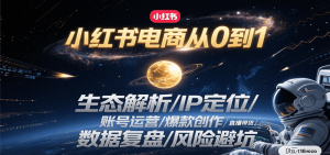 小红书电商从0到1:生态解析/IP定位/ 账号运营/爆款创作/直播带货/数据复盘/风险避坑-资源大汇总