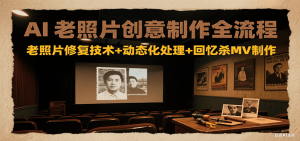 AI老照片创意制作全流程：老照片修复技术+动态化处理+回忆杀MV制作-资源大汇总