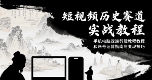 短视频历史赛道实战教程,手机电脑双端剪辑教程和账号运营指南与变现技巧-资源大汇总