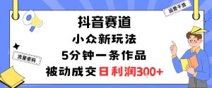 抖音赛道:小众新玩法,5分钟一条作品,被动成交,日利润3张-资源大汇总