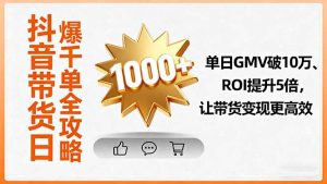 抖音带货日爆千单全攻略,单日GMV破10万、ROI提升5倍,让带货变现更高效-资源大汇总