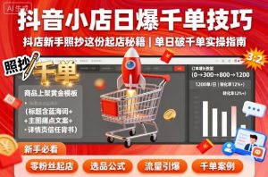抖音小店日爆千单技巧,抖店新手照抄这份起店秘籍,单日破千单-资源大汇总